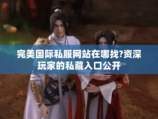 完美国际私服网站在哪找?资深玩家的私藏入口公开