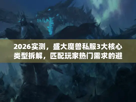 2026实测，盛大魔兽私服3大核心类型拆解，匹配玩家热门需求的避坑指南