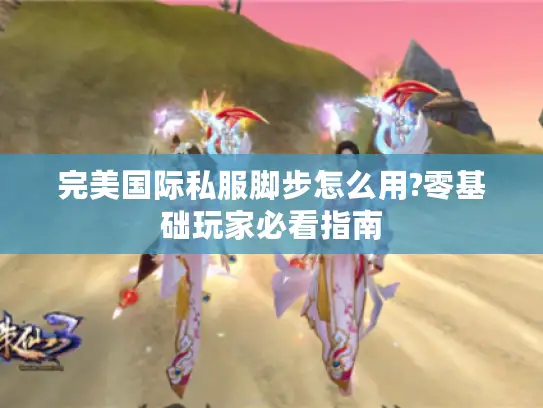 完美国际私服脚步怎么用?零基础玩家必看指南