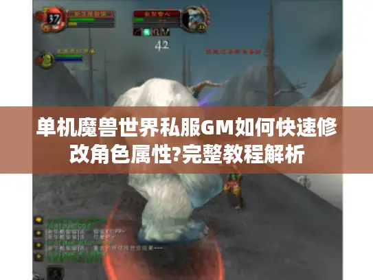 单机魔兽世界私服GM如何快速修改角色属性?完整教程解析