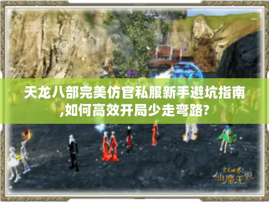 天龙八部完美仿官私服新手避坑指南,如何高效开局少走弯路? 天龙八部完美仿官私服新手避坑指南,如何高效开局少走弯路?