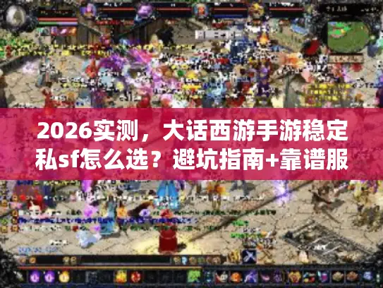 2026实测，大话西游手游稳定私sf怎么选？避坑指南+靠谱服清单