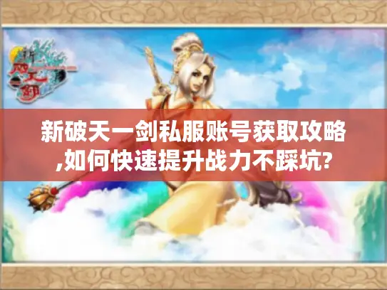 新破天一剑私服账号获取攻略,如何快速提升战力不踩坑? 新破天一剑私服账号获取攻略,如何快速提升战力不踩坑?