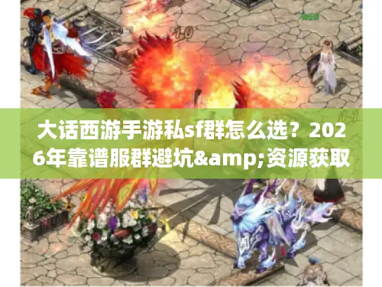 大话西游手游私sf群怎么选？2026年靠谱服群避坑&资源获取全指南