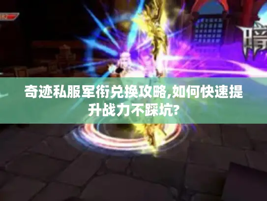 奇迹私服军衔兑换攻略,如何快速提升战力不踩坑?
