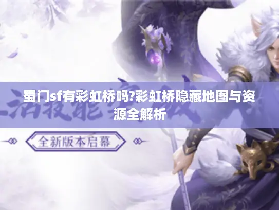 蜀门sf有彩虹桥吗?彩虹桥隐藏地图与资源全解析