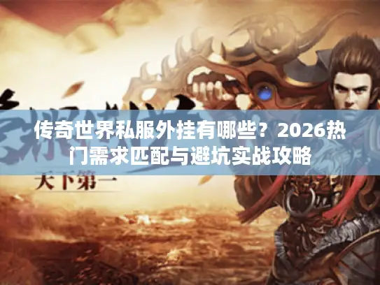传奇世界私服外挂有哪些?2026热门需求匹配与避坑实战攻略 传奇世界私服外挂有哪些?2026热门需求匹配与避坑实战攻略