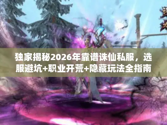 独家揭秘2026年靠谱诛仙私服，选服避坑+职业开荒+隐藏玩法全指南