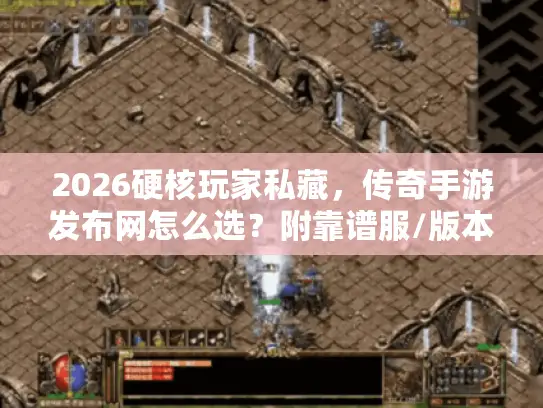 2026硬核玩家私藏，传奇手游发布网怎么选？附靠谱服/版本筛选全攻略