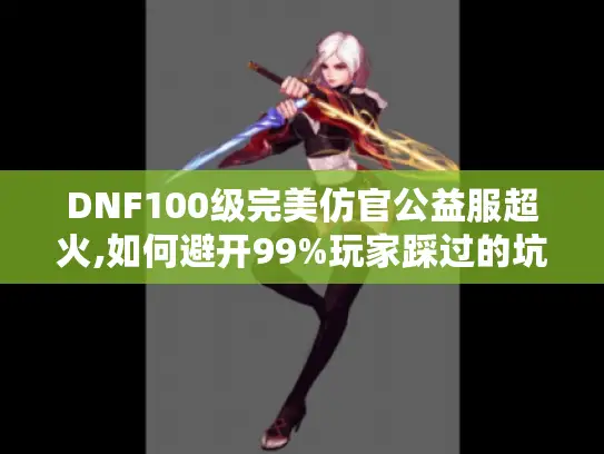 DNF100级完美仿官公益服超火,如何避开99%玩家踩过的坑?