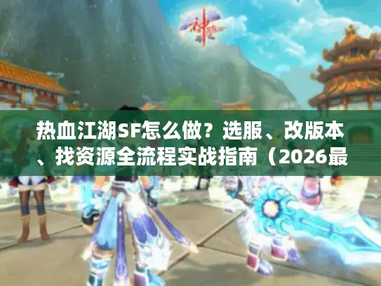 热血江湖SF怎么做？选服、改版本、找资源全流程实战指南（2026最新）