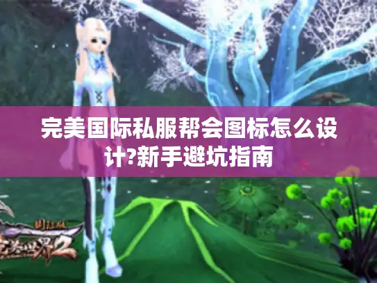 完美国际私服帮会图标怎么设计?新手避坑指南