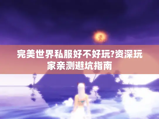 完美世界私服好不好玩?资深玩家亲测避坑指南 完美世界私服好不好玩?资深玩家亲测避坑指南