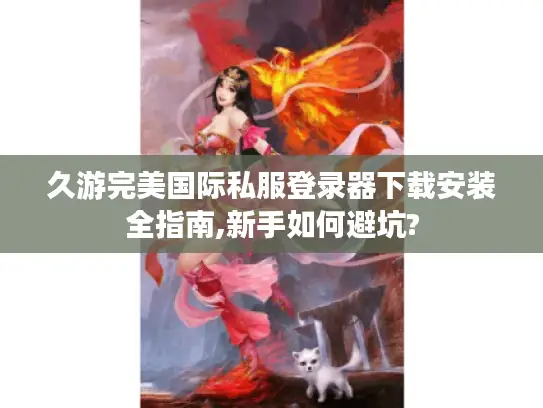 久游完美国际私服登录器下载安装全指南,新手如何避坑?