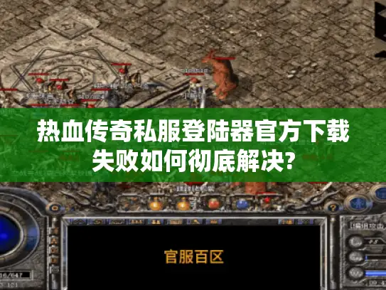 热血传奇私服登陆器官方下载失败如何彻底解决? 热血传奇私服登陆器官方下载失败如何彻底解决?