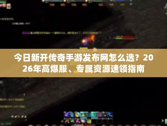 今日新开传奇手游发布网怎么选?2026年高爆服、专属资源速领指南 今日新开传奇手游发布网怎么选?2026年高爆服、专属资源速领指南