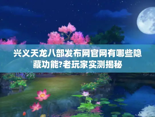 兴义天龙八部发布网官网有哪些隐藏功能?老玩家实测揭秘
