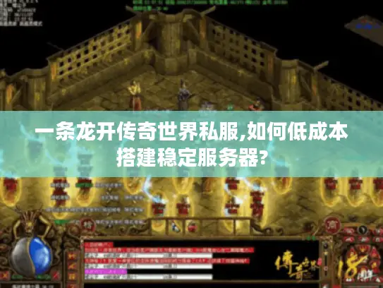 一条龙开传奇世界私服,如何低成本搭建稳定服务器?
