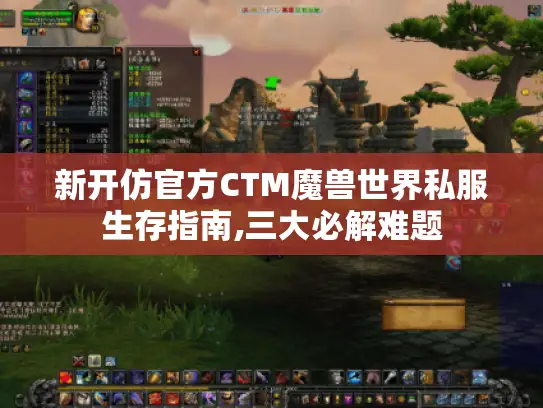 新开仿官方CTM魔兽世界私服生存指南,三大必解难题 新开仿官方CTM魔兽世界私服生存指南,三大必解难题