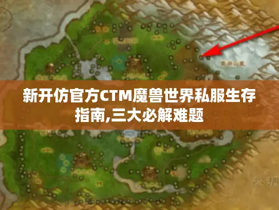 新开仿官方CTM魔兽世界私服生存指南,三大必解难题 新开仿官方CTM魔兽世界私服生存指南,三大必解难题