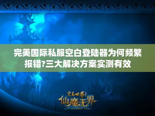 完美国际私服空白登陆器为何频繁报错?三大解决方案实测有效
