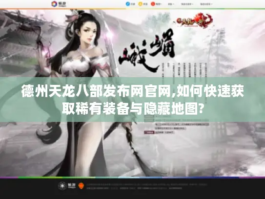 德州天龙八部发布网官网,如何快速获取稀有装备与隐藏地图?