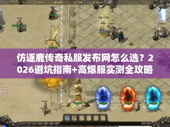仿逐鹿传奇私服发布网怎么选？2026避坑指南+高爆服实测全攻略