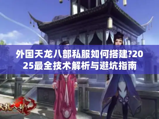 外国天龙八部私服如何搭建?2025最全技术解析与避坑指南