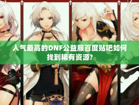 人气最高的DNF公益服百度贴吧如何找到稀有资源?