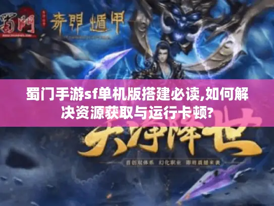 蜀门手游sf单机版搭建必读,如何解决资源获取与运行卡顿? 蜀门手游sf单机版搭建必读,如何解决资源获取与运行卡顿?