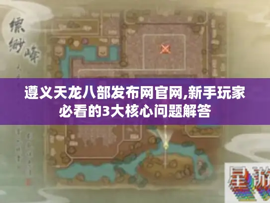 遵义天龙八部发布网官网,新手玩家必看的3大核心问题解答