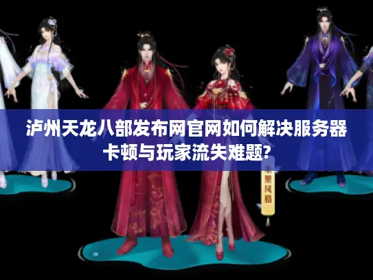 泸州天龙八部发布网官网如何解决服务器卡顿与玩家流失难题?