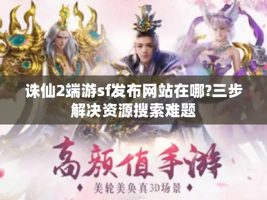 诛仙2端游sf发布网站在哪?三步解决资源搜索难题