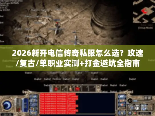 2026新开电信传奇私服怎么选？攻速/复古/单职业实测+打金避坑全指南