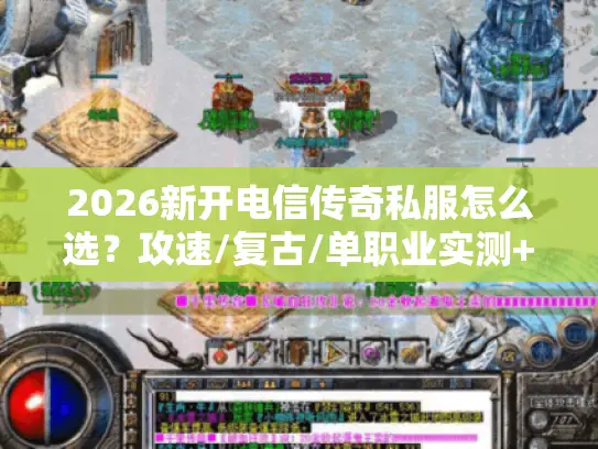 2026新开电信传奇私服怎么选？攻速/复古/单职业实测+打金避坑全指南
