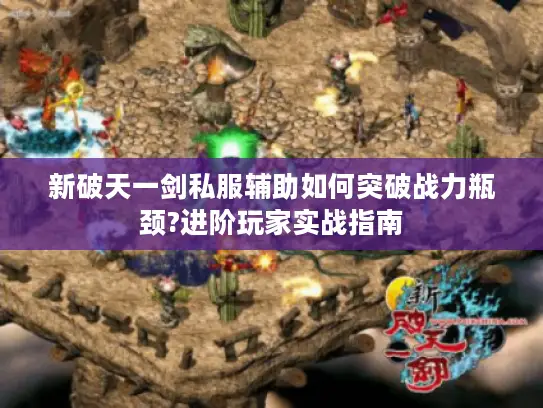 新破天一剑私服辅助如何突破战力瓶颈?进阶玩家实战指南