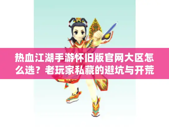 热血江湖手游怀旧版官网大区怎么选？老玩家私藏的避坑与开荒指南