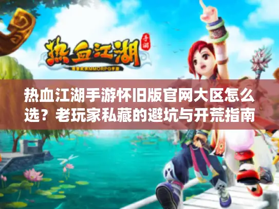 热血江湖手游怀旧版官网大区怎么选？老玩家私藏的避坑与开荒指南