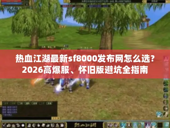 热血江湖最新sf8000发布网怎么选？2026高爆服、怀旧版避坑全指南