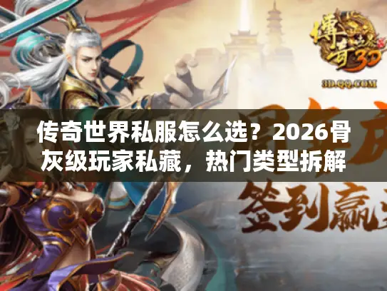 传奇世界私服怎么选?2026骨灰级玩家私藏,热门类型拆解+爽玩避坑全指南 传奇世界私服怎么选?2026骨灰级玩家私藏,热门类型拆解+爽玩避坑全指南