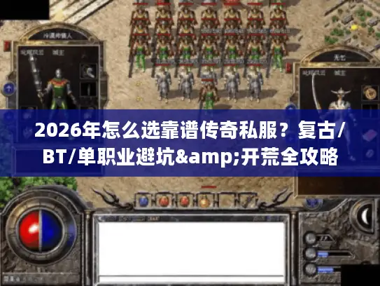 2026年怎么选靠谱传奇私服？复古/BT/单职业避坑&开荒全攻略