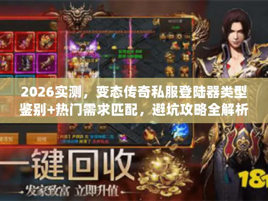 2026实测，变态传奇私服登陆器类型鉴别+热门需求匹配，避坑攻略全解析