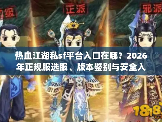 热血江湖私sf平台入口在哪？2026年正规服选服、版本鉴别与安全入坑全指南