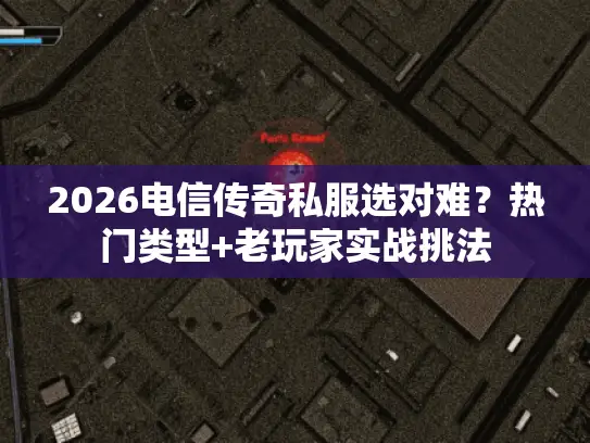 2026电信传奇私服选对难？热门类型+老玩家实战挑法