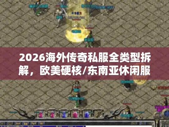2026海外传奇私服全类型拆解，欧美硬核/东南亚休闲服怎么选？附高爆率白名单服筛选指南