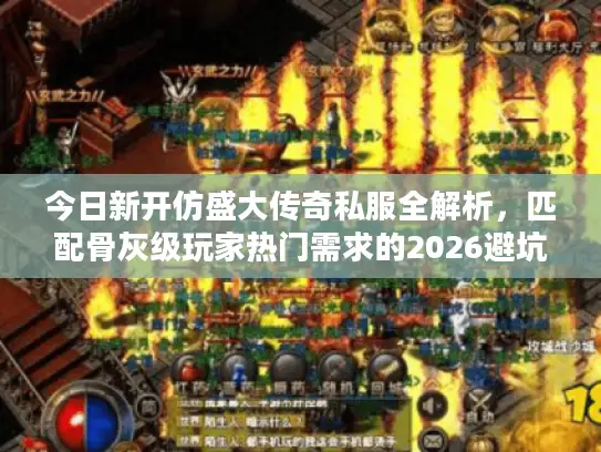 今日新开仿盛大传奇私服全解析，匹配骨灰级玩家热门需求的2026避坑指南
