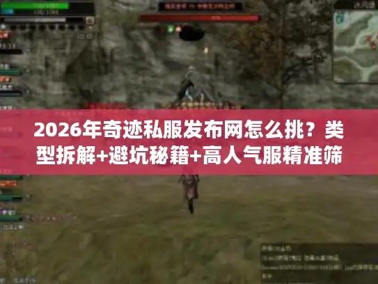 2026年奇迹私服发布网怎么挑？类型拆解+避坑秘籍+高人气服精准筛选全攻略