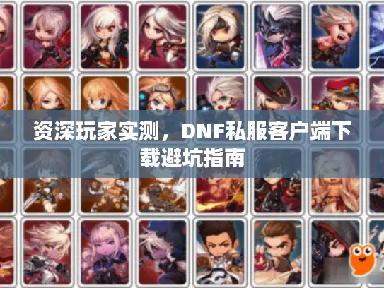 资深玩家实测,DNF私服客户端下载避坑指南 资深玩家实测,DNF私服客户端下载避坑指南