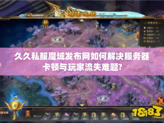 久久私服魔域发布网如何解决服务器卡顿与玩家流失难题?