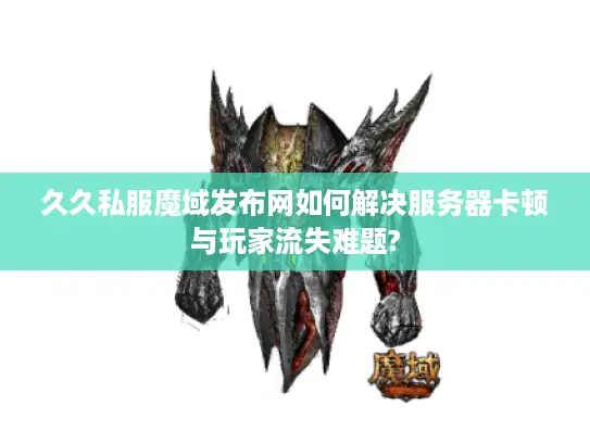 久久私服魔域发布网如何解决服务器卡顿与玩家流失难题?